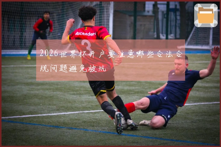 2026世界杯开户要注意哪些合法合规问题避免被坑