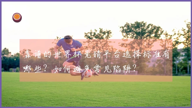 靠谱的世界杯竞猜平台选择标准有哪些？如何避免常见陷阱？