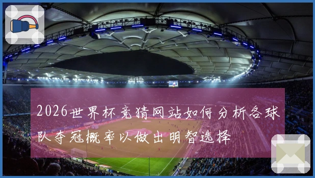 2026世界杯竞猜网站如何分析各球队夺冠概率以做出明智选择