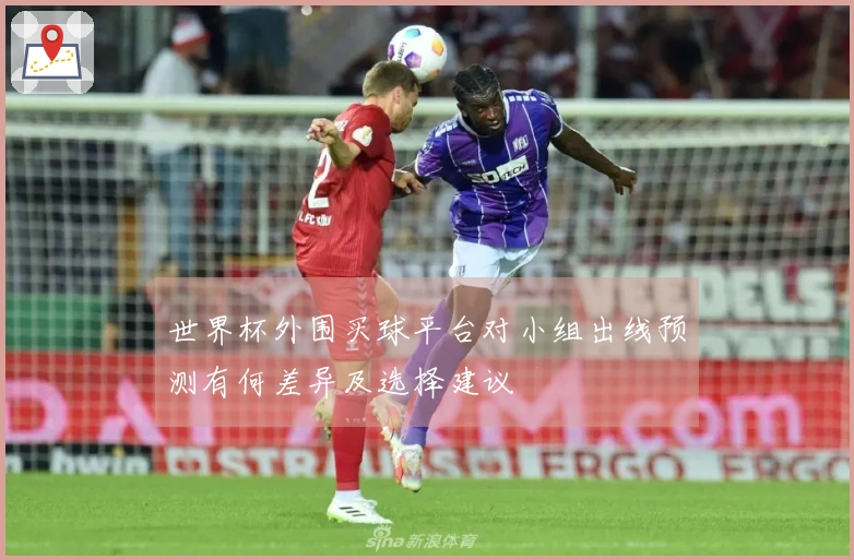 世界杯外围买球平台对小组出线预测有何差异及选择建议