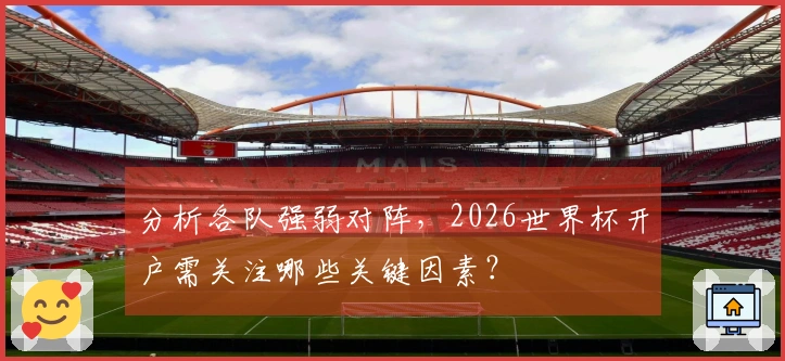 分析各队强弱对阵，2026世界杯开户需关注哪些关键因素？