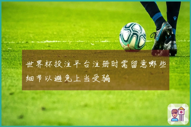 世界杯投注平台注册时需留意哪些细节以避免上当受骗
