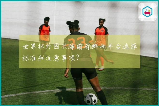 世界杯外围买球前有哪些平台选择标准和注意事项？