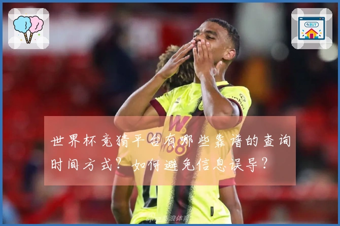 世界杯竞猜平台有哪些靠谱的查询时间方式？如何避免信息误导？