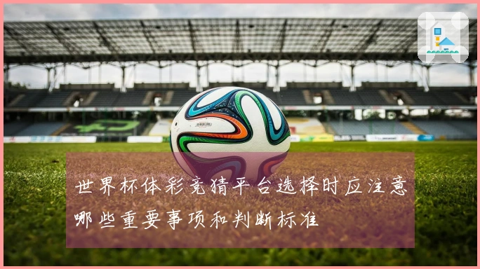 世界杯体彩竞猜平台选择时应注意哪些重要事项和判断标准