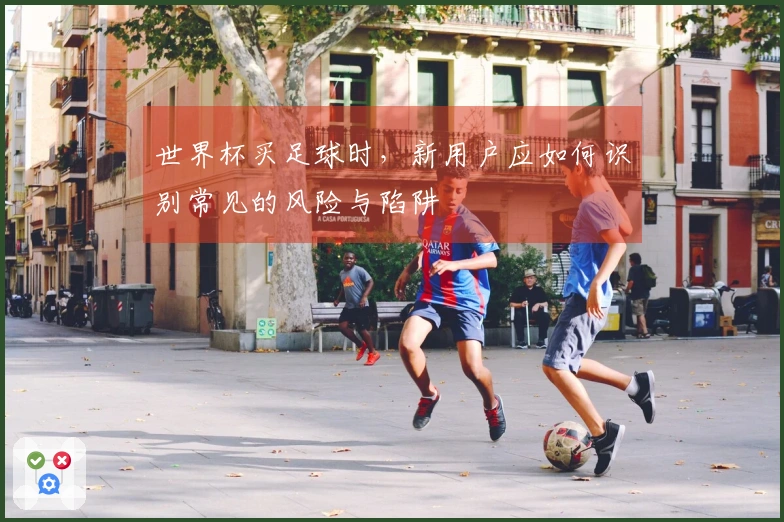 世界杯买足球时，新用户应如何识别常见的风险与陷阱