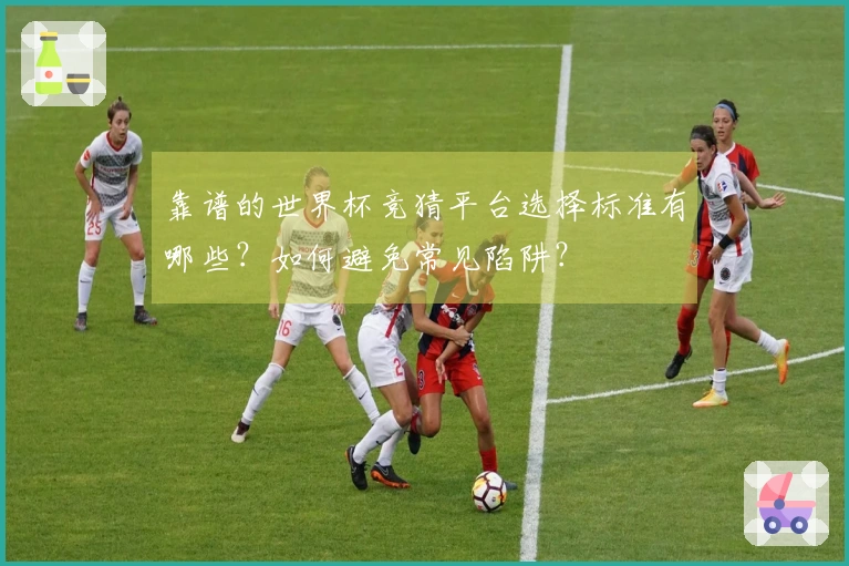靠谱的世界杯竞猜平台选择标准有哪些？如何避免常见陷阱？