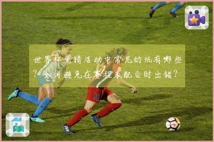 世界杯竞猜活动中常见的坑有哪些？如何避免在赛程表配合时出错？