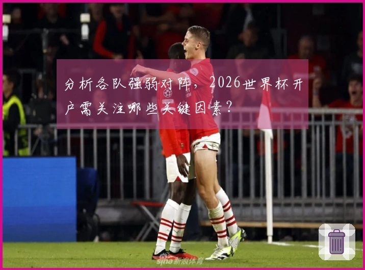 分析各队强弱对阵，2026世界杯开户需关注哪些关键因素？
