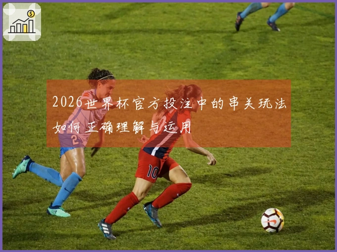 2026世界杯官方投注中的串关玩法如何正确理解与运用