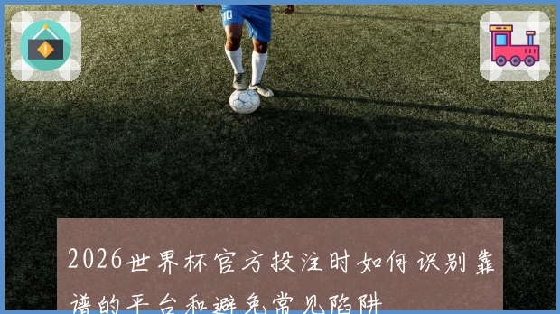 2026世界杯官方投注时如何识别靠谱的平台和避免常见陷阱