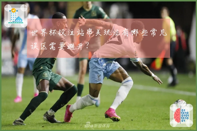 世界杯投注站串关玩法有哪些常见误区需要避开？