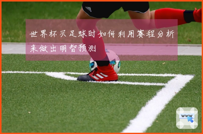 世界杯买足球时如何利用赛程分析来做出明智预测