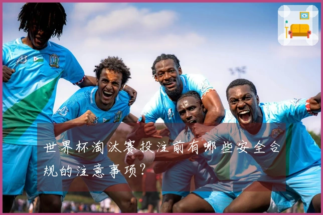 世界杯淘汰赛投注前有哪些安全合规的注意事项？