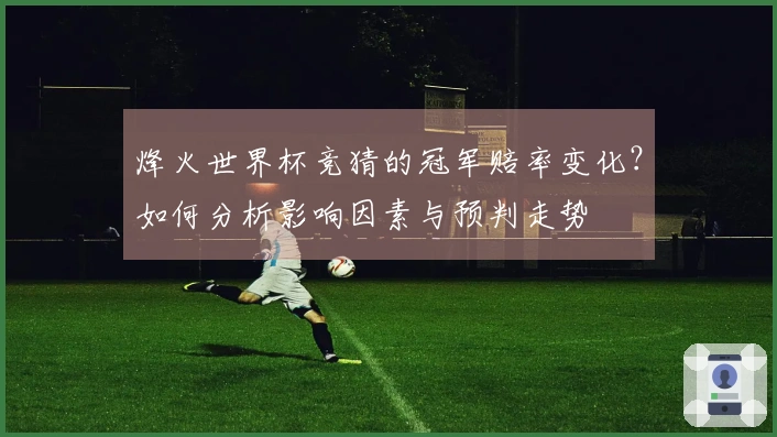 烽火世界杯竞猜的冠军赔率变化？如何分析影响因素与预判走势
