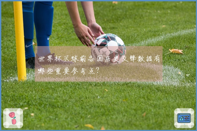 世界杯买球前各国历史交锋数据有哪些重要参考点？