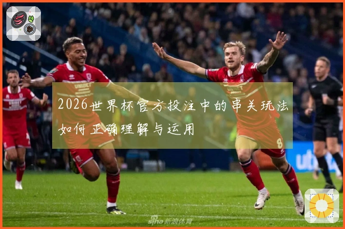 2026世界杯官方投注中的串关玩法如何正确理解与运用