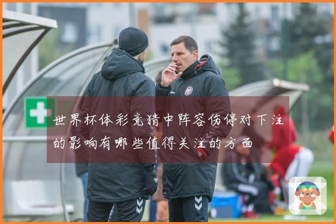世界杯体彩竞猜中阵容伤停对下注的影响有哪些值得关注的方面