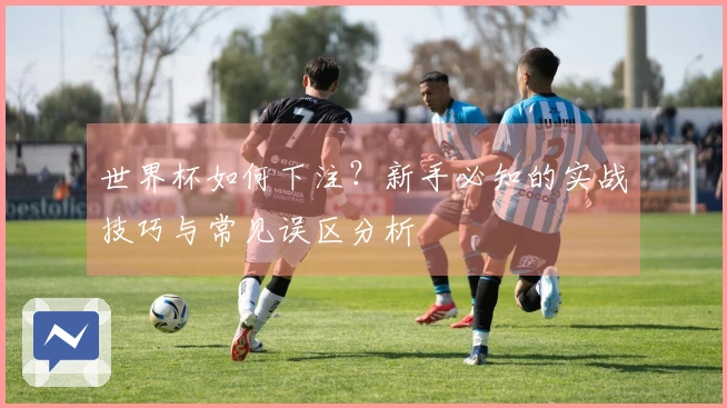 世界杯如何下注？新手必知的实战技巧与常见误区分析