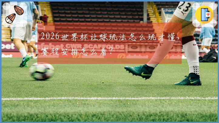 2026世界杯让球玩法怎么玩才懂，赛程安排怎么看？