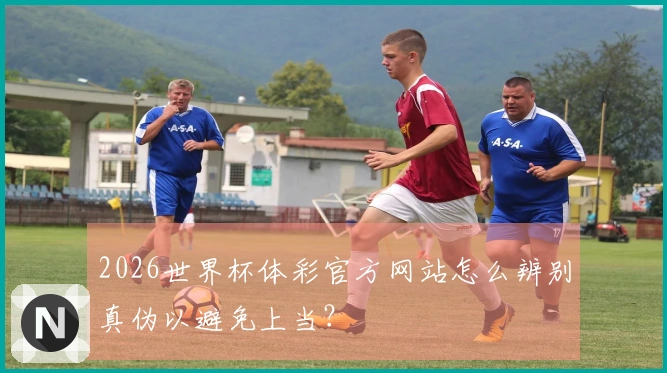 2026世界杯体彩官方网站怎么辨别真伪以避免上当？