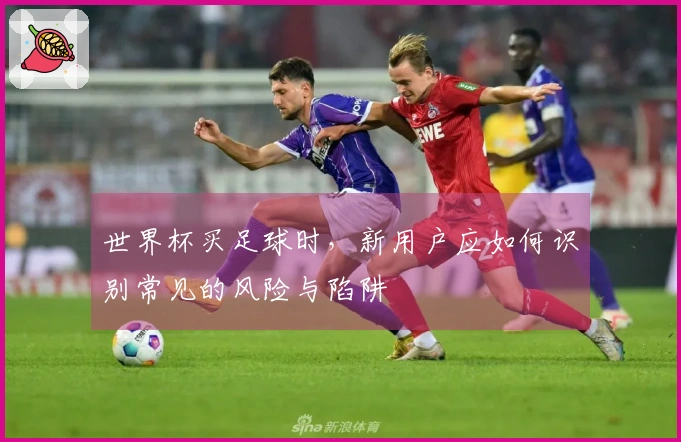 世界杯买足球时，新用户应如何识别常见的风险与陷阱