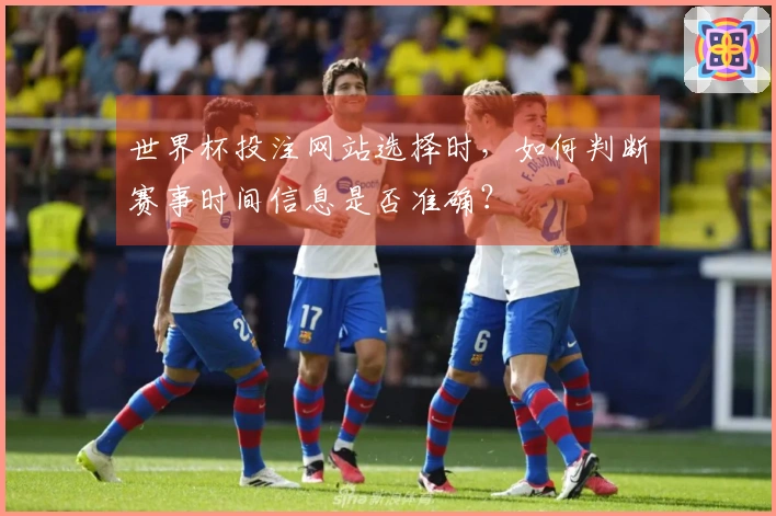 世界杯投注网站选择时，如何判断赛事时间信息是否准确？