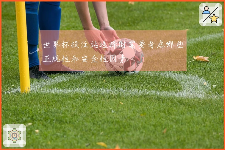 世界杯投注站选择时需要考虑哪些正规性和安全性因素