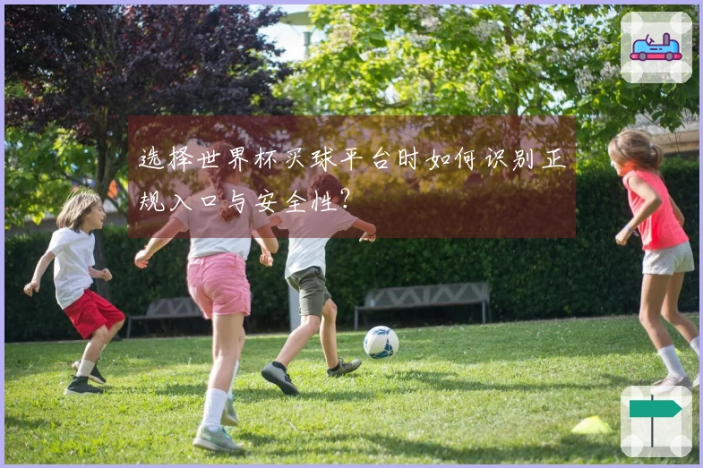 选择世界杯买球平台时如何识别正规入口与安全性？