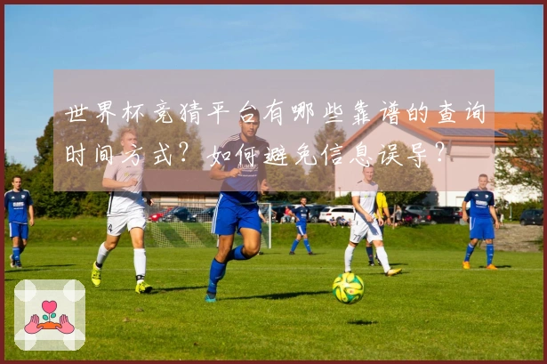 世界杯竞猜平台有哪些靠谱的查询时间方式？如何避免信息误导？