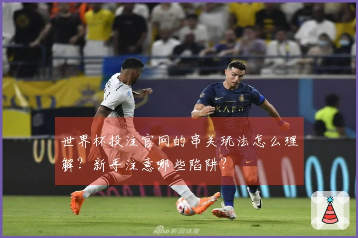 世界杯投注官网的串关玩法怎么理解？新手注意哪些陷阱？