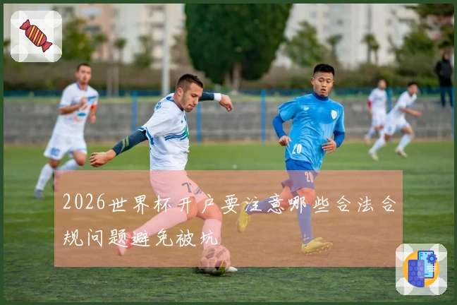 2026世界杯开户要注意哪些合法合规问题避免被坑