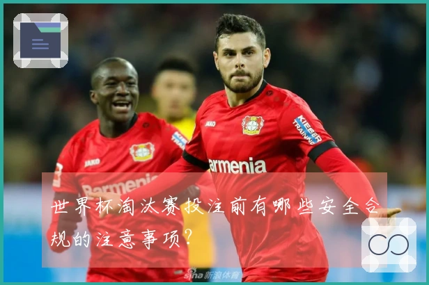 世界杯淘汰赛投注前有哪些安全合规的注意事项？