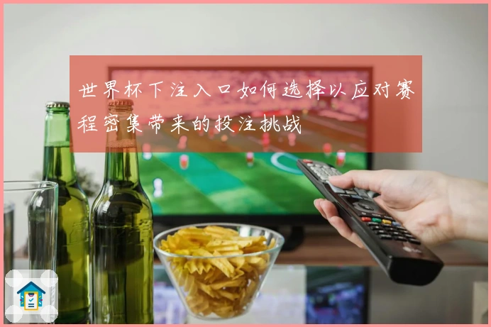 世界杯下注入口如何选择以应对赛程密集带来的投注挑战