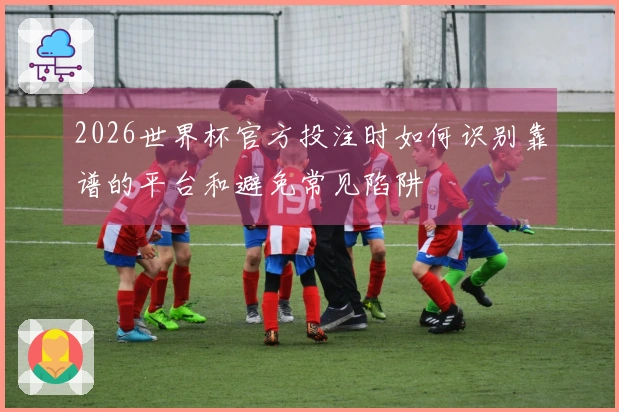 2026世界杯官方投注时如何识别靠谱的平台和避免常见陷阱
