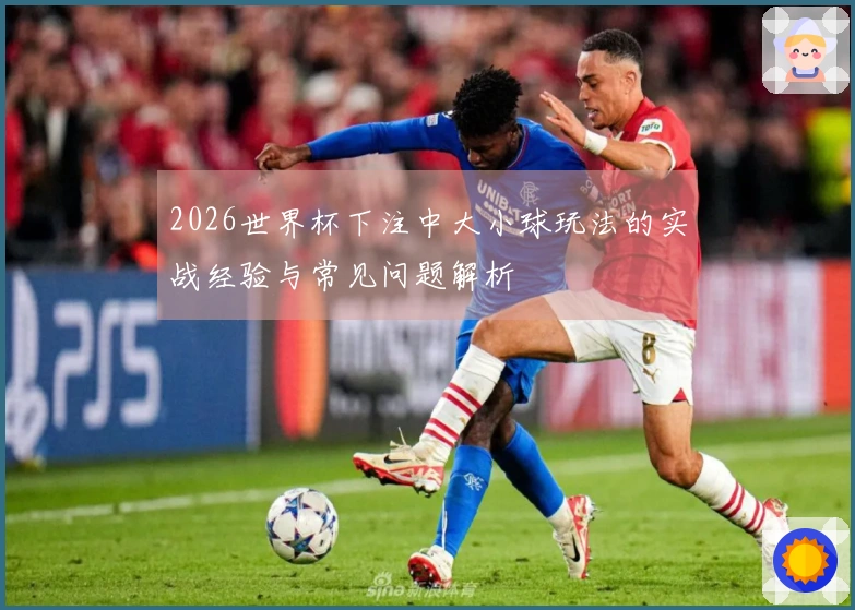 2026世界杯下注中大小球玩法的实战经验与常见问题解析