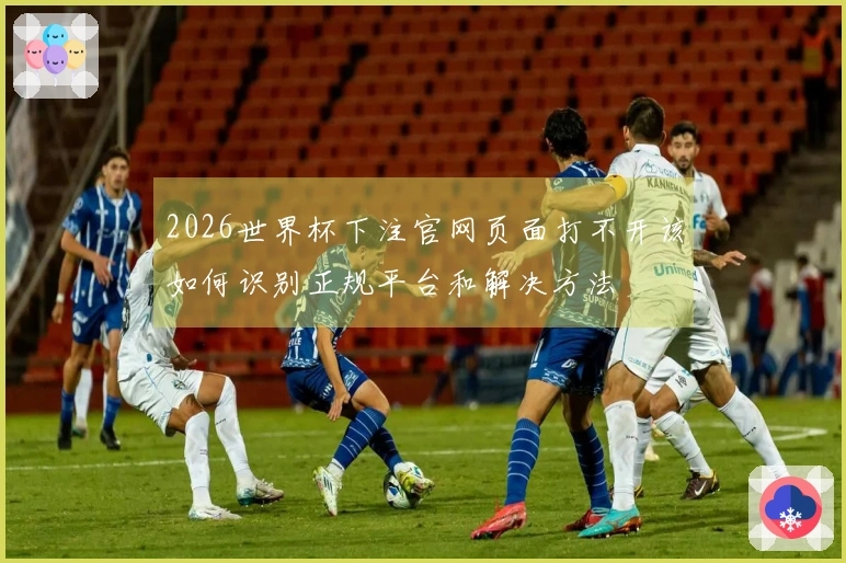 2026世界杯下注官网页面打不开该如何识别正规平台和解决方法