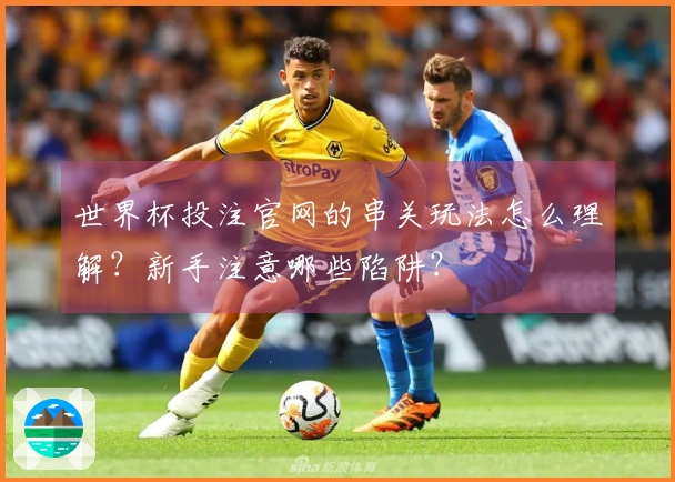 世界杯投注官网的串关玩法怎么理解？新手注意哪些陷阱？