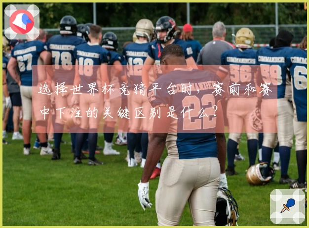 选择世界杯竞猜平台时，赛前和赛中下注的关键区别是什么？