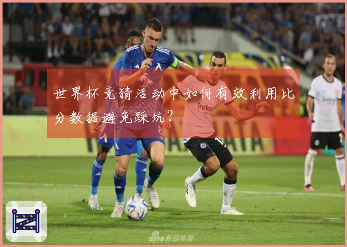 世界杯竞猜活动中如何有效利用比分数据避免踩坑？