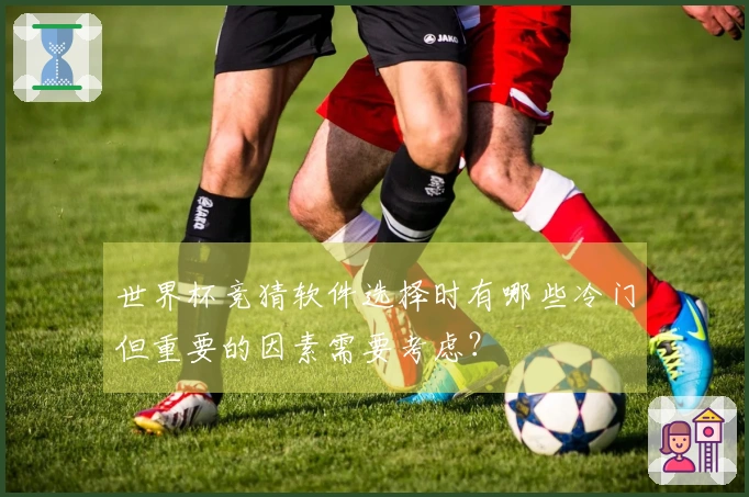 世界杯竞猜软件选择时有哪些冷门但重要的因素需要考虑？