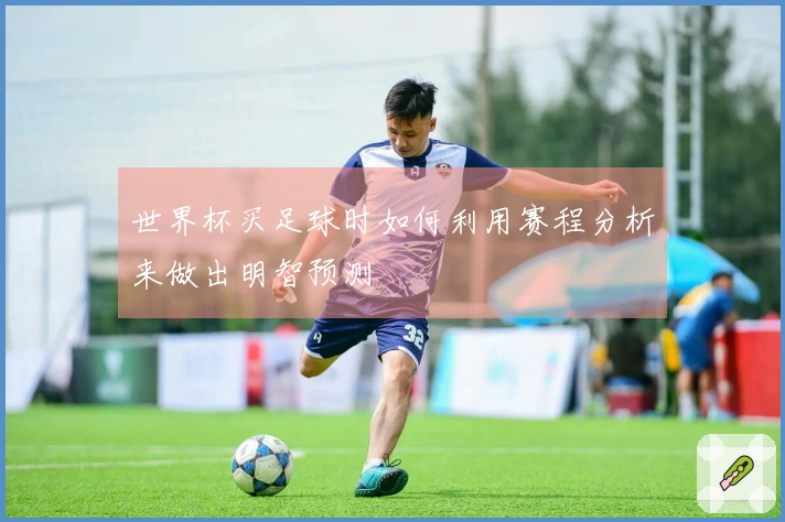 世界杯买足球时如何利用赛程分析来做出明智预测