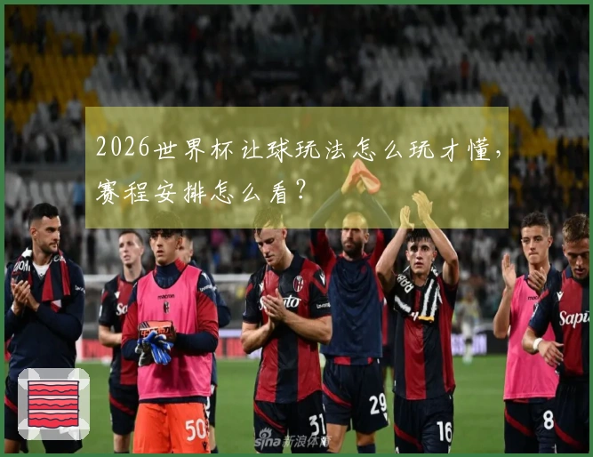2026世界杯让球玩法怎么玩才懂，赛程安排怎么看？