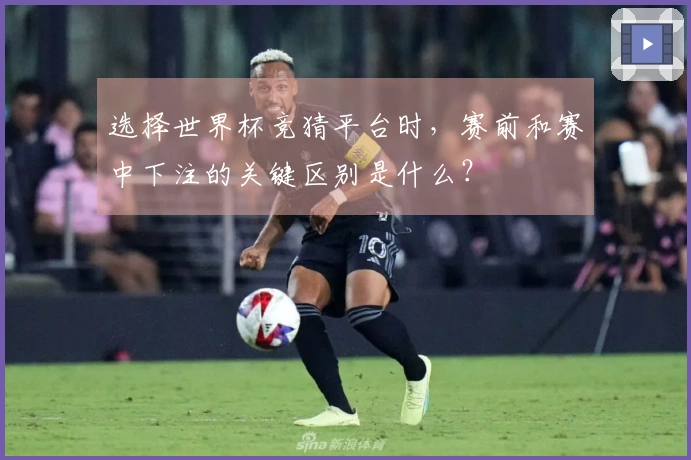 选择世界杯竞猜平台时，赛前和赛中下注的关键区别是什么？